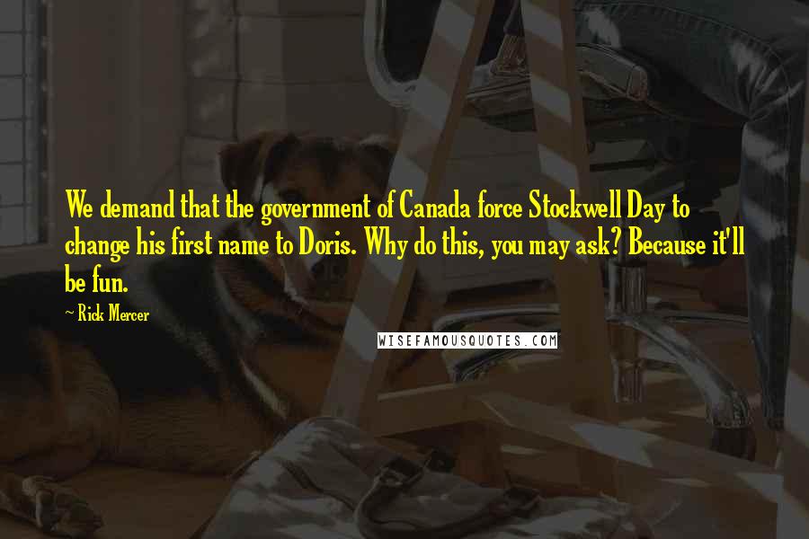 Rick Mercer Quotes: We demand that the government of Canada force Stockwell Day to change his first name to Doris. Why do this, you may ask? Because it'll be fun.