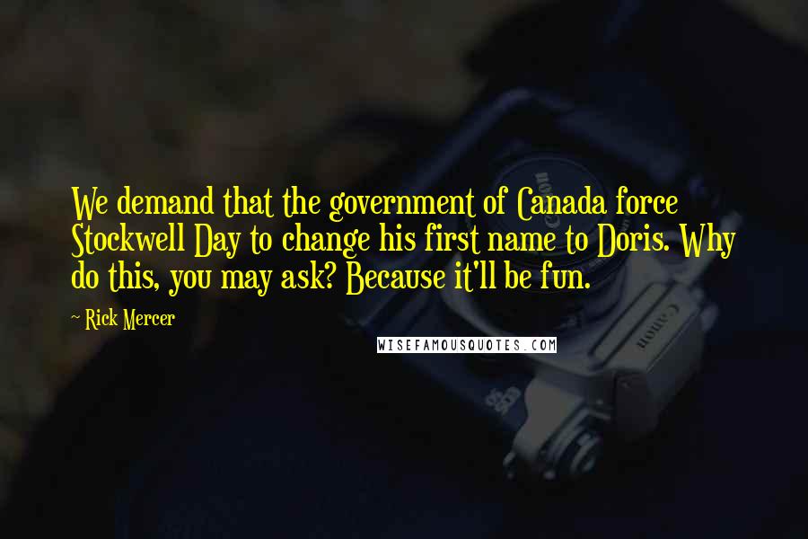 Rick Mercer Quotes: We demand that the government of Canada force Stockwell Day to change his first name to Doris. Why do this, you may ask? Because it'll be fun.