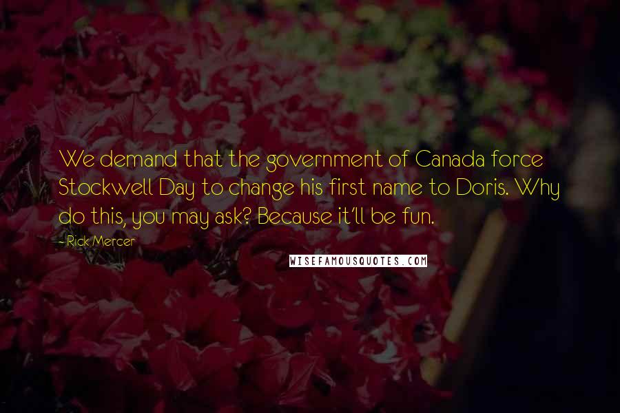 Rick Mercer Quotes: We demand that the government of Canada force Stockwell Day to change his first name to Doris. Why do this, you may ask? Because it'll be fun.