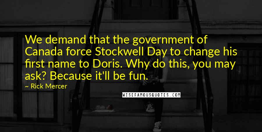 Rick Mercer Quotes: We demand that the government of Canada force Stockwell Day to change his first name to Doris. Why do this, you may ask? Because it'll be fun.