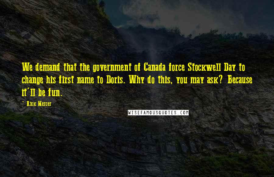 Rick Mercer Quotes: We demand that the government of Canada force Stockwell Day to change his first name to Doris. Why do this, you may ask? Because it'll be fun.