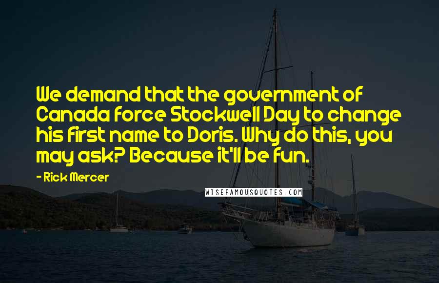 Rick Mercer Quotes: We demand that the government of Canada force Stockwell Day to change his first name to Doris. Why do this, you may ask? Because it'll be fun.