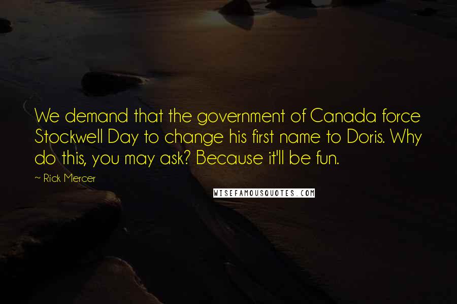 Rick Mercer Quotes: We demand that the government of Canada force Stockwell Day to change his first name to Doris. Why do this, you may ask? Because it'll be fun.