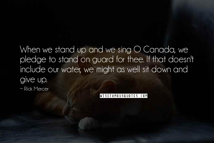 Rick Mercer Quotes: When we stand up and we sing O Canada, we pledge to stand on guard for thee. If that doesn't include our water, we might as well sit down and give up.