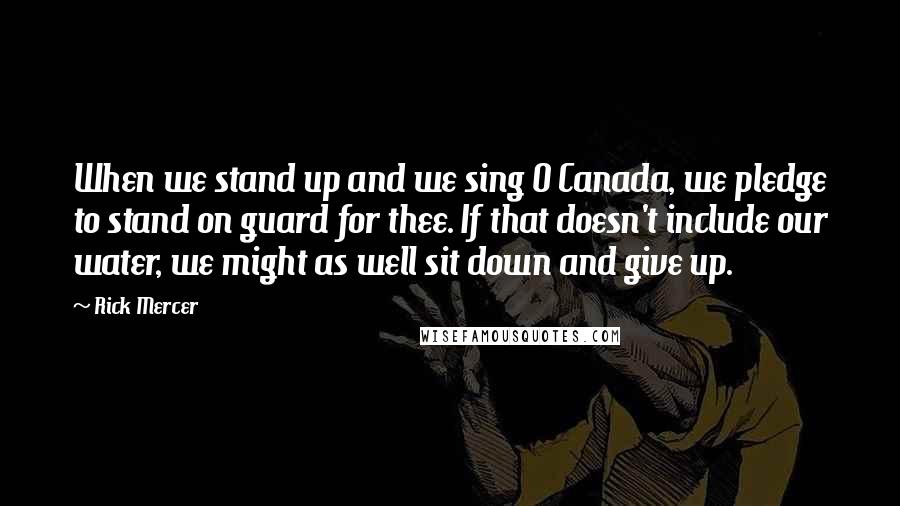 Rick Mercer Quotes: When we stand up and we sing O Canada, we pledge to stand on guard for thee. If that doesn't include our water, we might as well sit down and give up.