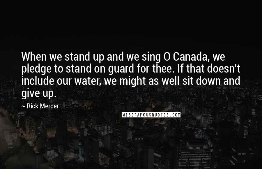 Rick Mercer Quotes: When we stand up and we sing O Canada, we pledge to stand on guard for thee. If that doesn't include our water, we might as well sit down and give up.