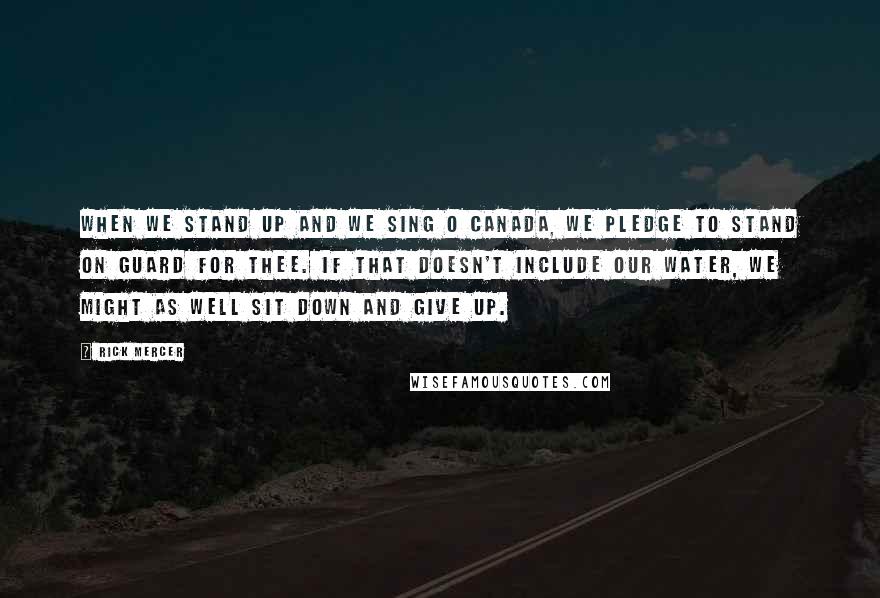 Rick Mercer Quotes: When we stand up and we sing O Canada, we pledge to stand on guard for thee. If that doesn't include our water, we might as well sit down and give up.