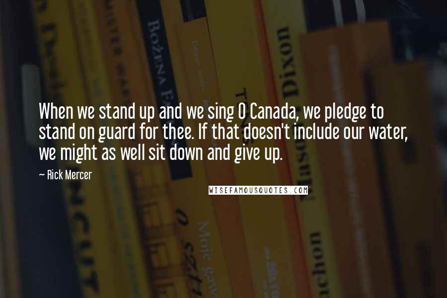Rick Mercer Quotes: When we stand up and we sing O Canada, we pledge to stand on guard for thee. If that doesn't include our water, we might as well sit down and give up.