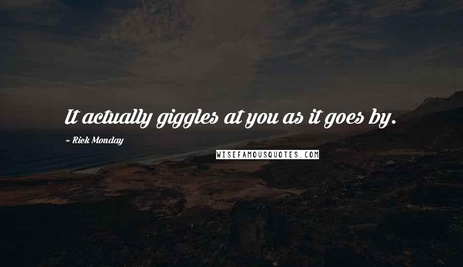 Rick Monday Quotes: It actually giggles at you as it goes by.