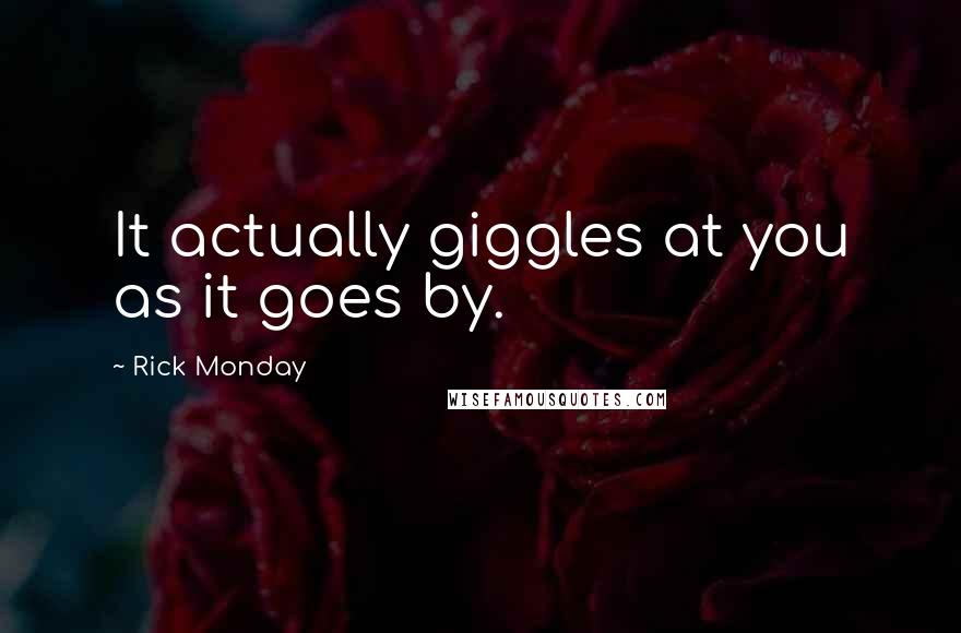 Rick Monday Quotes: It actually giggles at you as it goes by.