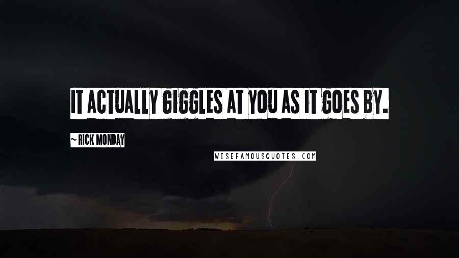 Rick Monday Quotes: It actually giggles at you as it goes by.