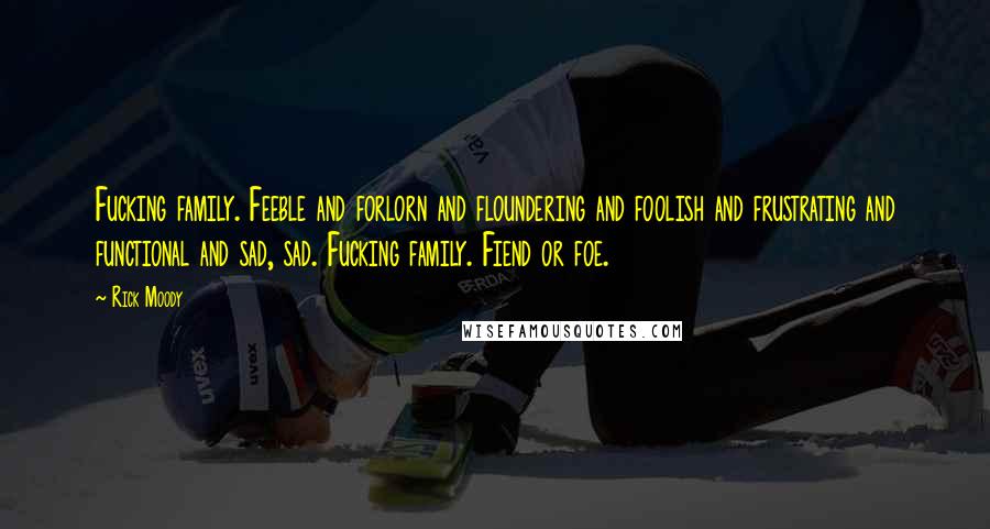 Rick Moody Quotes: Fucking family. Feeble and forlorn and floundering and foolish and frustrating and functional and sad, sad. Fucking family. Fiend or foe.