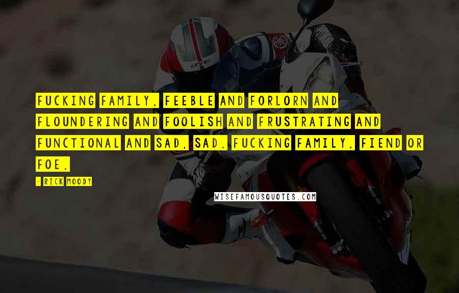 Rick Moody Quotes: Fucking family. Feeble and forlorn and floundering and foolish and frustrating and functional and sad, sad. Fucking family. Fiend or foe.