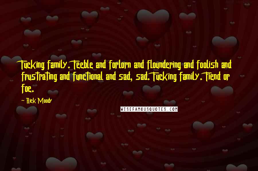 Rick Moody Quotes: Fucking family. Feeble and forlorn and floundering and foolish and frustrating and functional and sad, sad. Fucking family. Fiend or foe.