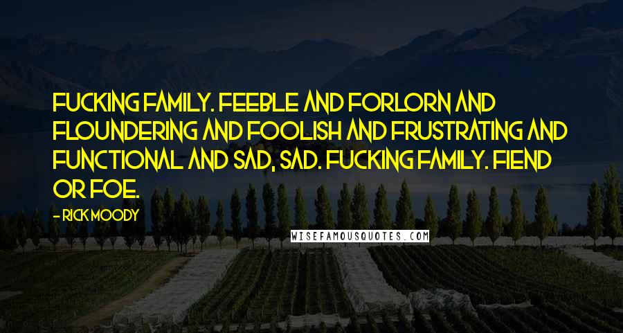 Rick Moody Quotes: Fucking family. Feeble and forlorn and floundering and foolish and frustrating and functional and sad, sad. Fucking family. Fiend or foe.