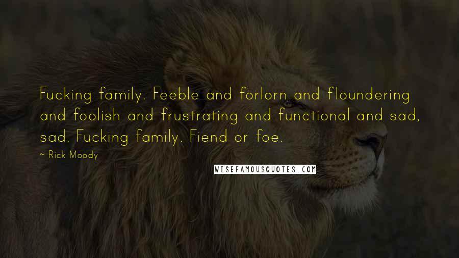 Rick Moody Quotes: Fucking family. Feeble and forlorn and floundering and foolish and frustrating and functional and sad, sad. Fucking family. Fiend or foe.