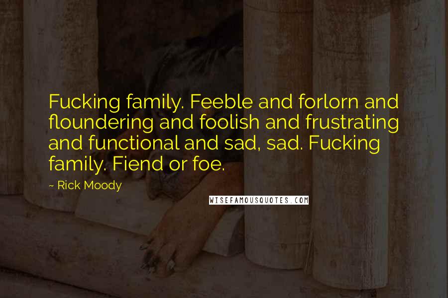 Rick Moody Quotes: Fucking family. Feeble and forlorn and floundering and foolish and frustrating and functional and sad, sad. Fucking family. Fiend or foe.