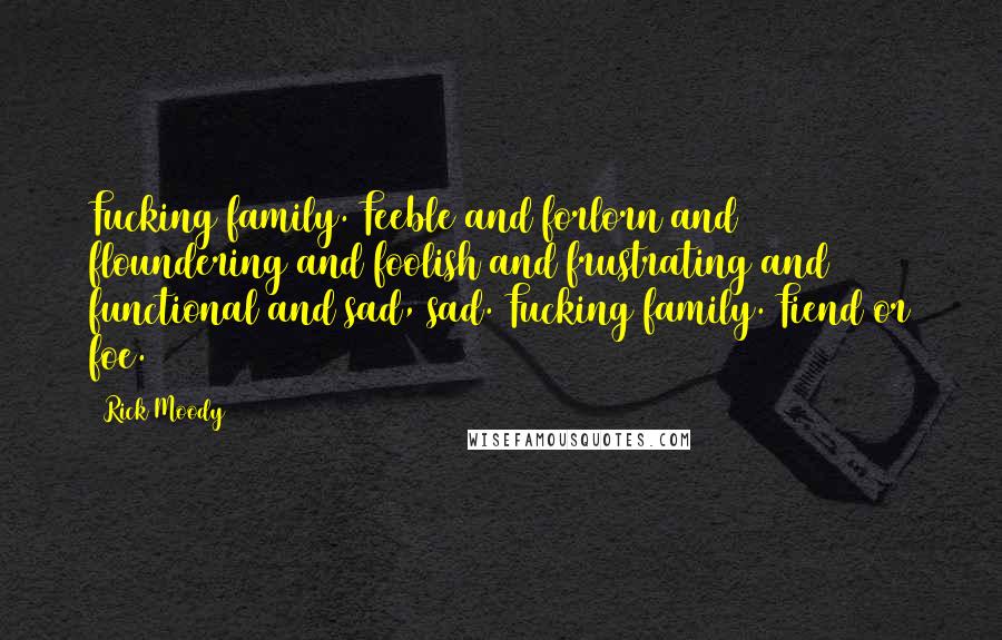 Rick Moody Quotes: Fucking family. Feeble and forlorn and floundering and foolish and frustrating and functional and sad, sad. Fucking family. Fiend or foe.