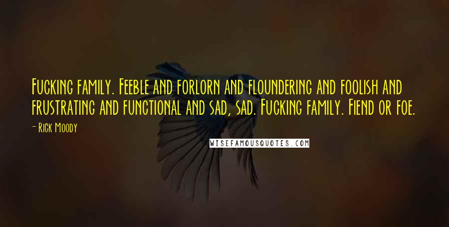 Rick Moody Quotes: Fucking family. Feeble and forlorn and floundering and foolish and frustrating and functional and sad, sad. Fucking family. Fiend or foe.