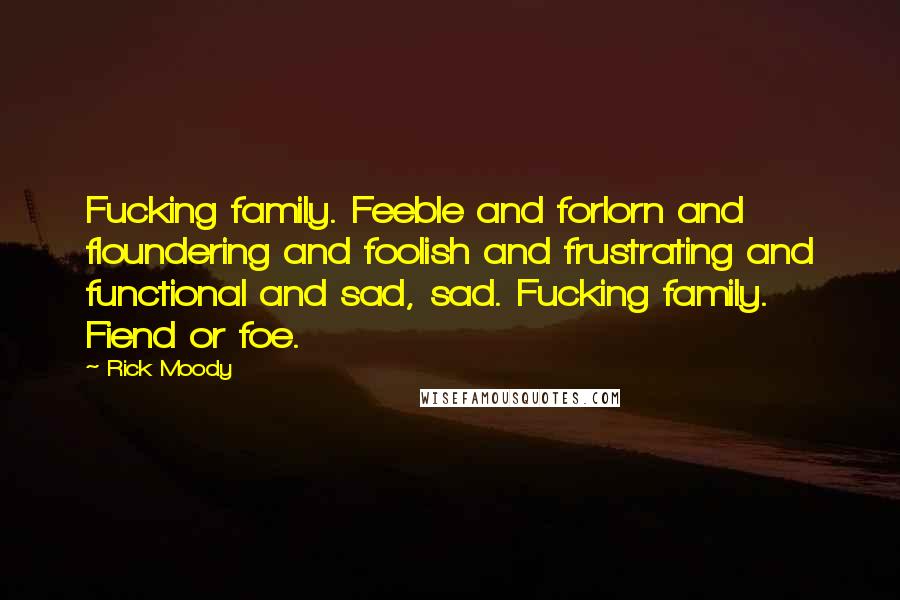 Rick Moody Quotes: Fucking family. Feeble and forlorn and floundering and foolish and frustrating and functional and sad, sad. Fucking family. Fiend or foe.