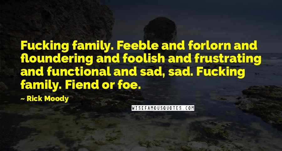 Rick Moody Quotes: Fucking family. Feeble and forlorn and floundering and foolish and frustrating and functional and sad, sad. Fucking family. Fiend or foe.