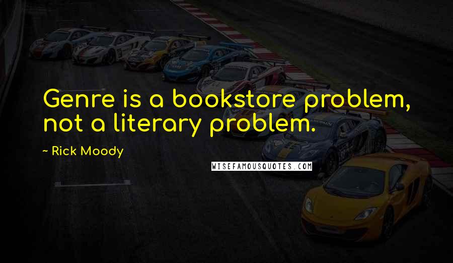 Rick Moody Quotes: Genre is a bookstore problem, not a literary problem.