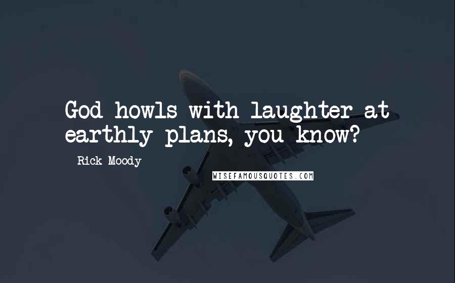 Rick Moody Quotes: God howls with laughter at earthly plans, you know?