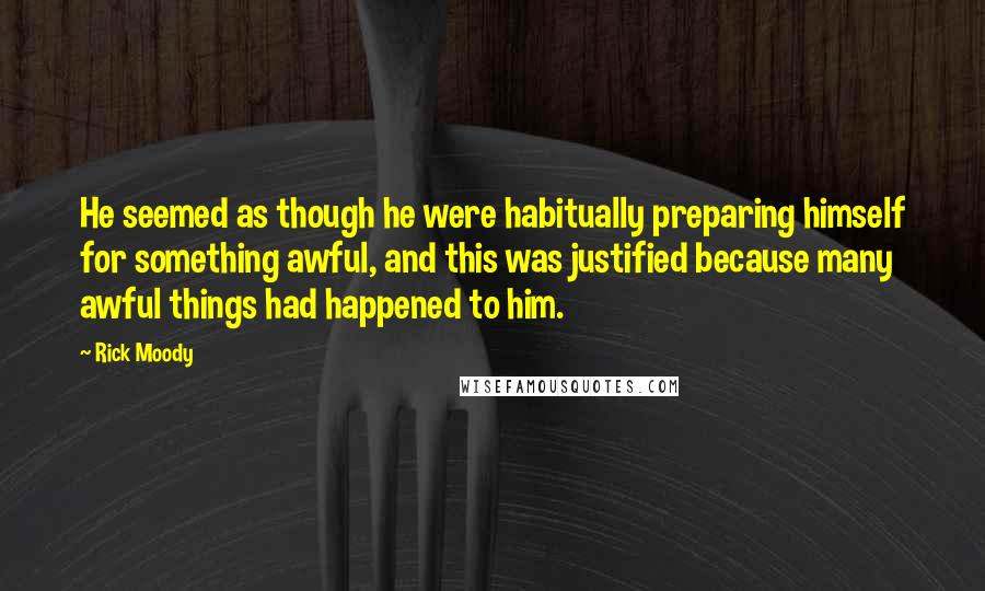 Rick Moody Quotes: He seemed as though he were habitually preparing himself for something awful, and this was justified because many awful things had happened to him.