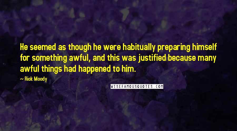 Rick Moody Quotes: He seemed as though he were habitually preparing himself for something awful, and this was justified because many awful things had happened to him.