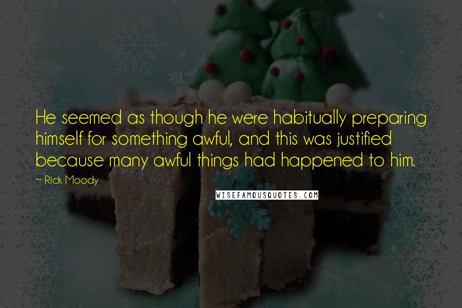 Rick Moody Quotes: He seemed as though he were habitually preparing himself for something awful, and this was justified because many awful things had happened to him.