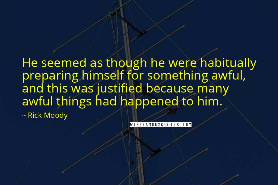 Rick Moody Quotes: He seemed as though he were habitually preparing himself for something awful, and this was justified because many awful things had happened to him.