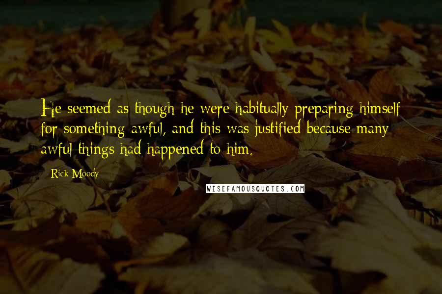 Rick Moody Quotes: He seemed as though he were habitually preparing himself for something awful, and this was justified because many awful things had happened to him.