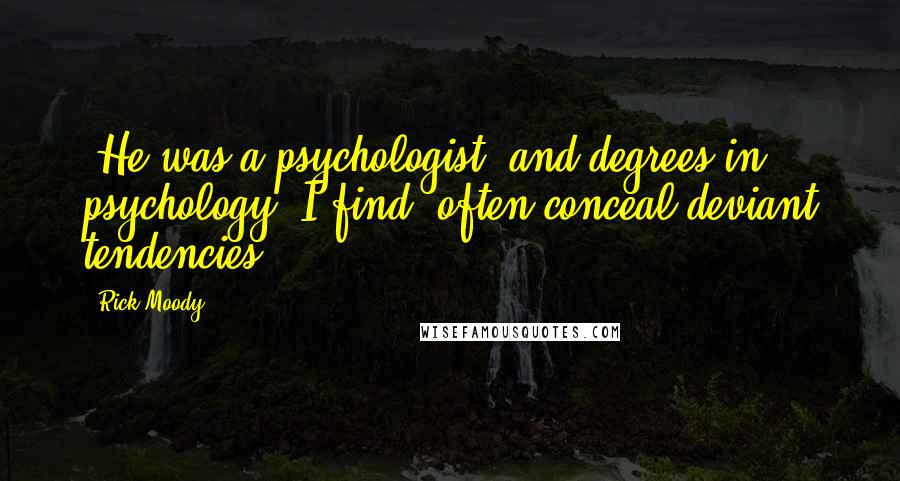 Rick Moody Quotes: (He was a psychologist, and degrees in psychology, I find, often conceal deviant tendencies.