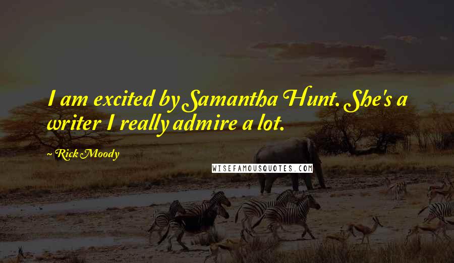 Rick Moody Quotes: I am excited by Samantha Hunt. She's a writer I really admire a lot.