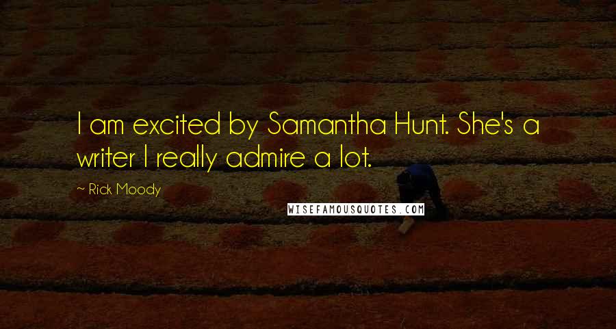 Rick Moody Quotes: I am excited by Samantha Hunt. She's a writer I really admire a lot.