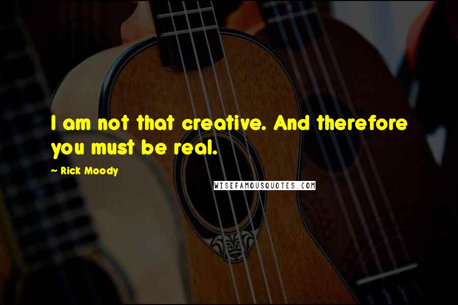 Rick Moody Quotes: I am not that creative. And therefore you must be real.