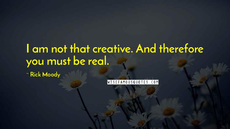 Rick Moody Quotes: I am not that creative. And therefore you must be real.