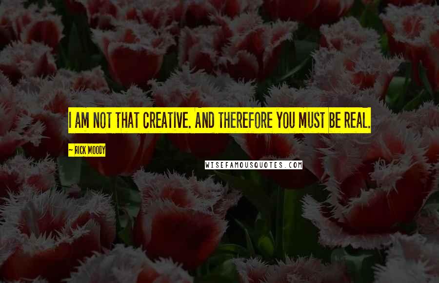 Rick Moody Quotes: I am not that creative. And therefore you must be real.