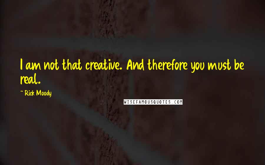 Rick Moody Quotes: I am not that creative. And therefore you must be real.