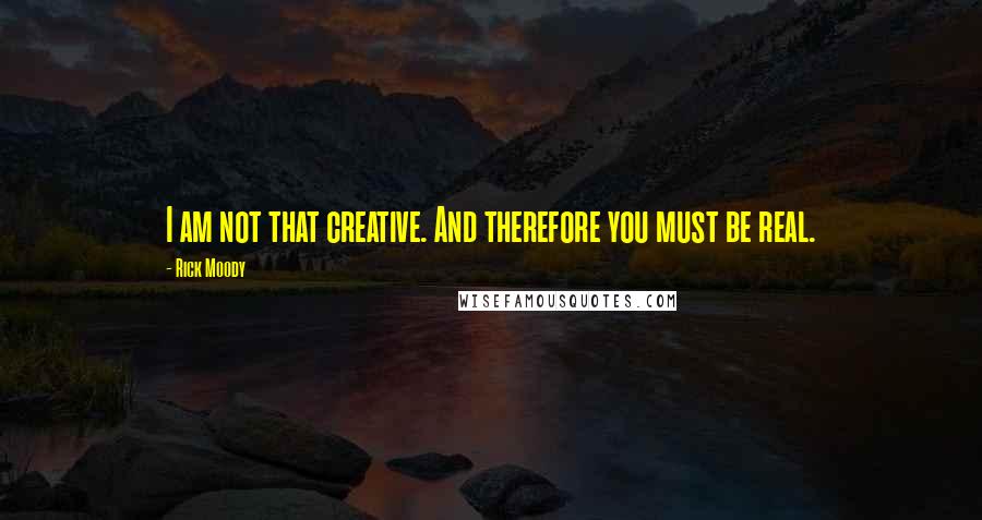 Rick Moody Quotes: I am not that creative. And therefore you must be real.