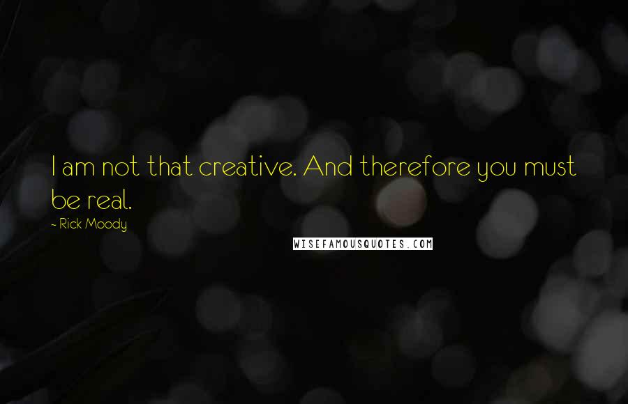 Rick Moody Quotes: I am not that creative. And therefore you must be real.