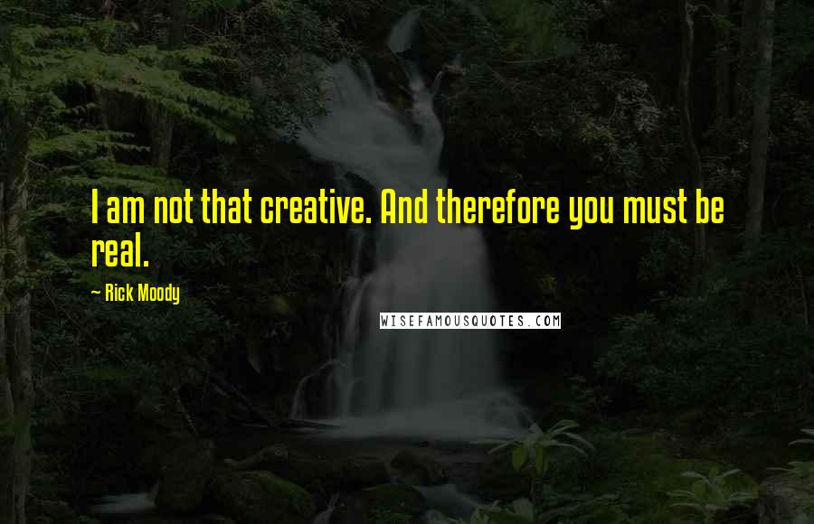 Rick Moody Quotes: I am not that creative. And therefore you must be real.