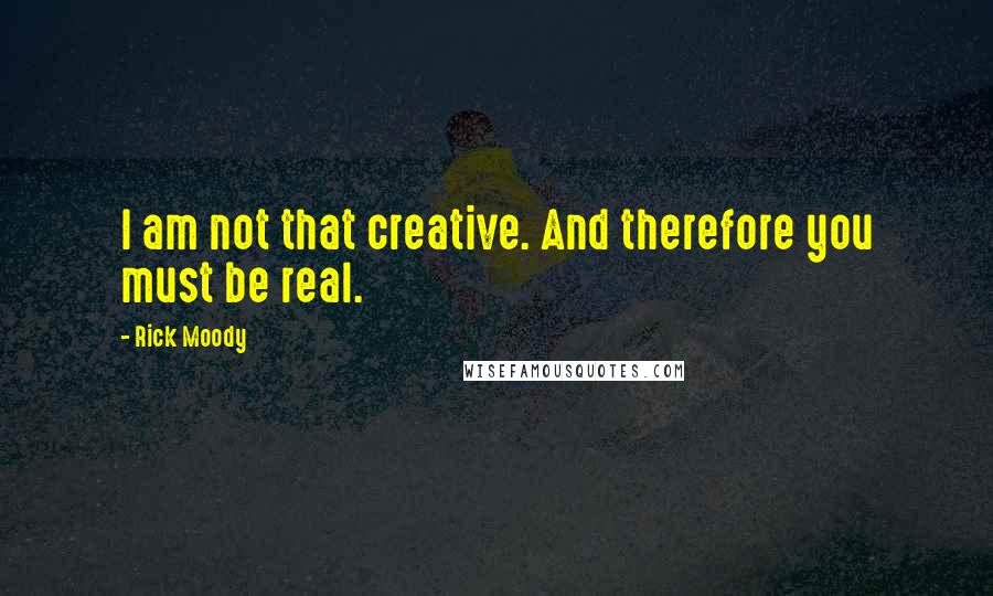 Rick Moody Quotes: I am not that creative. And therefore you must be real.