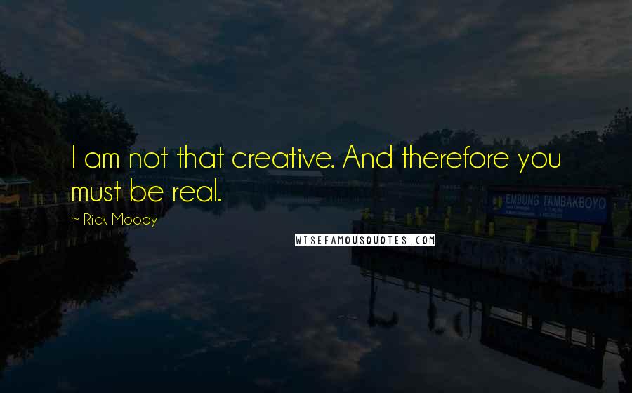 Rick Moody Quotes: I am not that creative. And therefore you must be real.