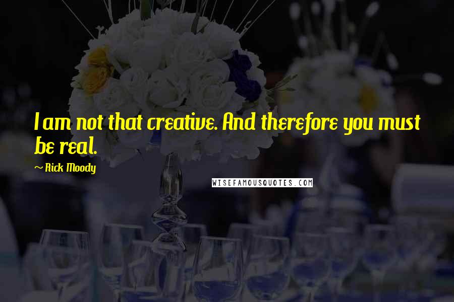 Rick Moody Quotes: I am not that creative. And therefore you must be real.