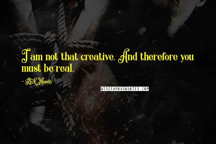 Rick Moody Quotes: I am not that creative. And therefore you must be real.