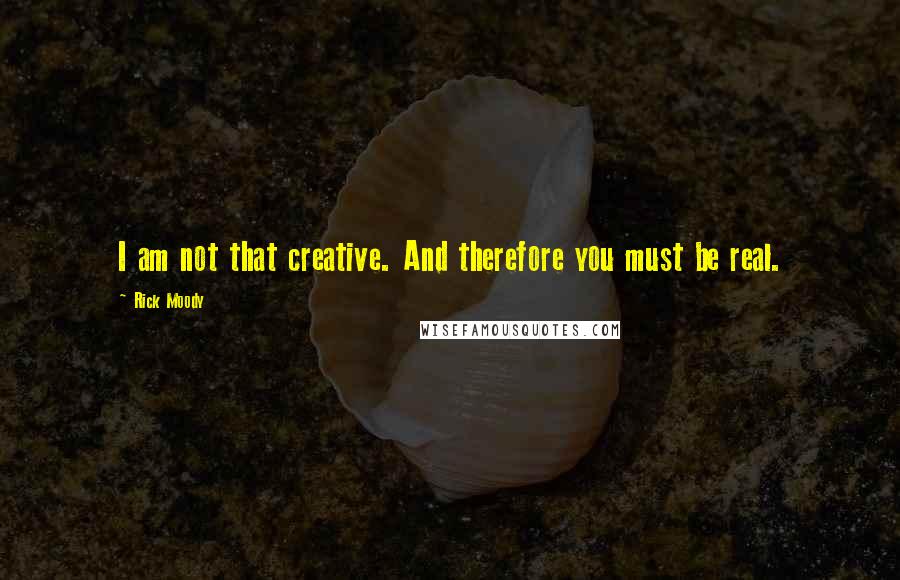 Rick Moody Quotes: I am not that creative. And therefore you must be real.