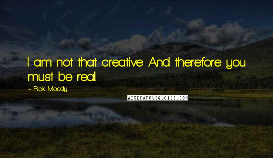 Rick Moody Quotes: I am not that creative. And therefore you must be real.