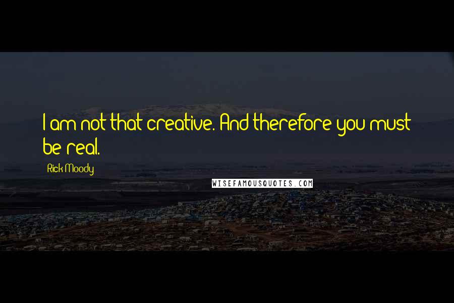 Rick Moody Quotes: I am not that creative. And therefore you must be real.