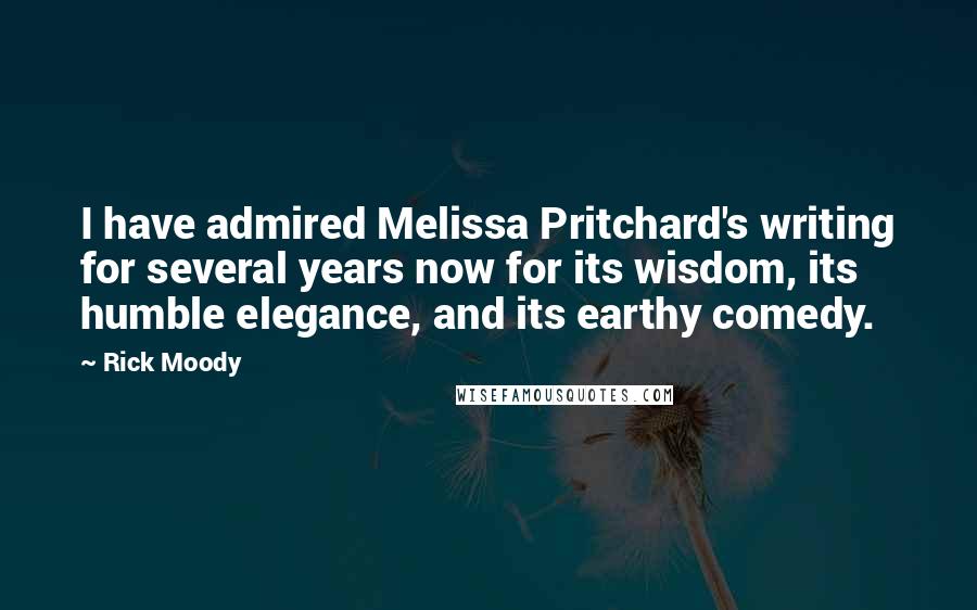 Rick Moody Quotes: I have admired Melissa Pritchard's writing for several years now for its wisdom, its humble elegance, and its earthy comedy.